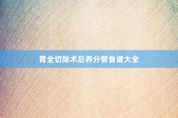 胃全切除术后养分餐食谱大全